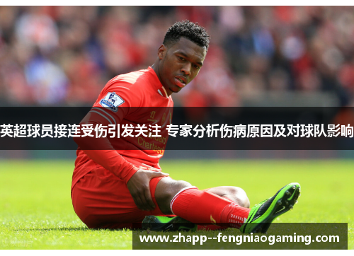 英超球员接连受伤引发关注 专家分析伤病原因及对球队影响 英超球员接连受伤引发关注 专家分析伤病原因及对球队影响