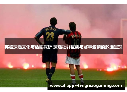 英超球迷文化与活动探析 球迷社群互动与赛事激情的多维呈现 英超球迷文化与活动探析 球迷社群互动与赛事激情的多维呈现