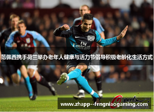 范佩西携手荷兰举办老年人健康与活力节倡导积极老龄化生活方式 范佩西携手荷兰举办老年人健康与活力节倡导积极老龄化生活方式
