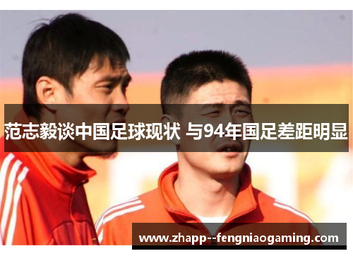 范志毅谈中国足球现状 与94年国足差距明显