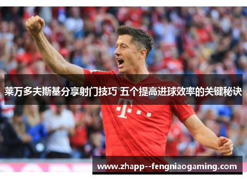 莱万多夫斯基分享射门技巧 五个提高进球效率的关键秘诀 莱万多夫斯基分享射门技巧 五个提高进球效率的关键秘诀