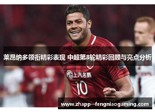 莱昂纳多领衔精彩表现 中超第8轮精彩回顾与亮点分析