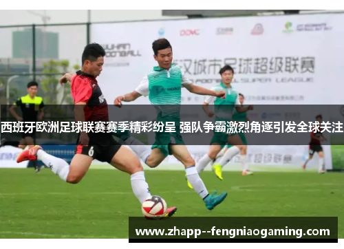 西班牙欧洲足球联赛赛季精彩纷呈 强队争霸激烈角逐引发全球关注