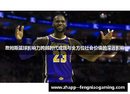 詹姆斯篮球影响力跨越时代成就与全方位社会价值的深远影响