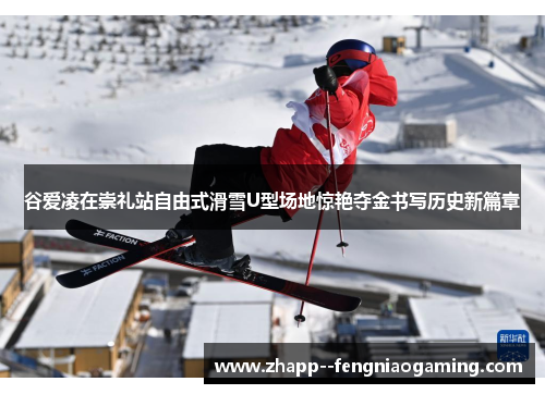 谷爱凌在崇礼站自由式滑雪U型场地惊艳夺金书写历史新篇章