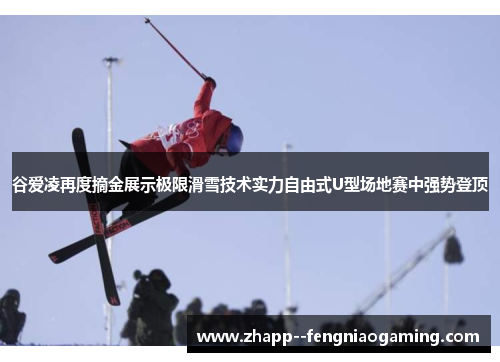 谷爱凌再度摘金展示极限滑雪技术实力自由式U型场地赛中强势登顶 谷爱凌再度摘金展示极限滑雪技术实力自由式U型场地赛中强势登顶