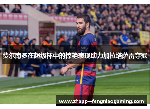 费尔南多在超级杯中的惊艳表现助力加拉塔萨雷夺冠 费尔南多在超级杯中的惊艳表现助力加拉塔萨雷夺冠