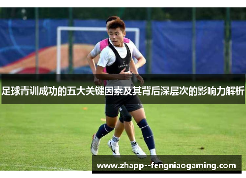 足球青训成功的五大关键因素及其背后深层次的影响力解析 足球青训成功的五大关键因素及其背后深层次的影响力解析