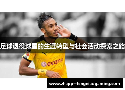 足球退役球星的生涯转型与社会活动探索之路 足球退役球星的生涯转型与社会活动探索之路