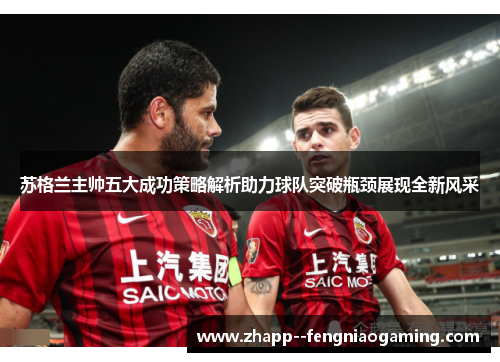 苏格兰主帅五大成功策略解析助力球队突破瓶颈展现全新风采 苏格兰主帅五大成功策略解析助力球队突破瓶颈展现全新风采