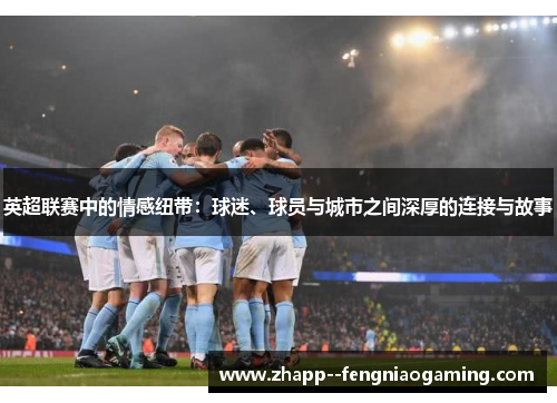 英超联赛中的情感纽带:球迷、球员与城市之间深厚的连接与故事 英超联赛中的情感纽带:球迷、球员与城市之间深厚的连接与故事