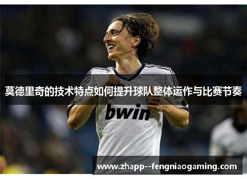 莫德里奇的技术特点如何提升球队整体运作与比赛节奏 莫德里奇的技术特点如何提升球队整体运作与比赛节奏