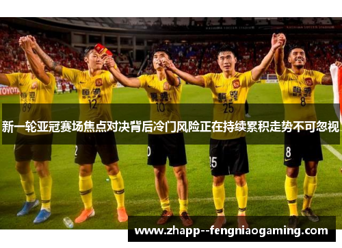 新一轮亚冠赛场焦点对决背后冷门风险正在持续累积走势不可忽视