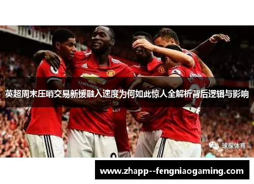 英超周末压哨交易新援融入速度为何如此惊人全解析背后逻辑与影响 英超周末压哨交易新援融入速度为何如此惊人全解析背后逻辑与影响