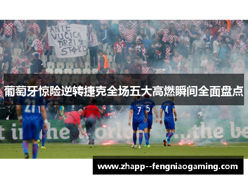 葡萄牙惊险逆转捷克全场五大高燃瞬间全面盘点 葡萄牙惊险逆转捷克全场五大高燃瞬间全面盘点