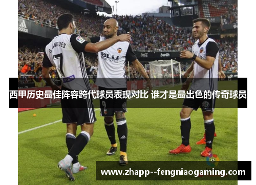 西甲历史最佳阵容跨代球员表现对比 谁才是最出色的传奇球员 西甲历史最佳阵容跨代球员表现对比 谁才是最出色的传奇球员