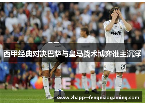 西甲经典对决巴萨与皇马战术博弈谁主沉浮