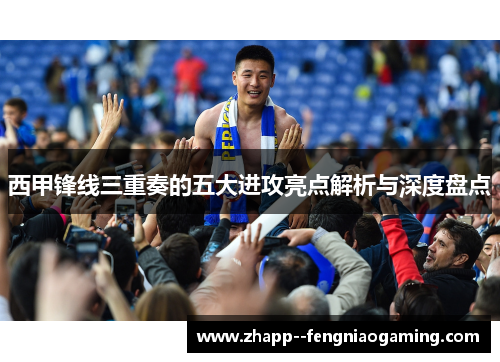 西甲锋线三重奏的五大进攻亮点解析与深度盘点