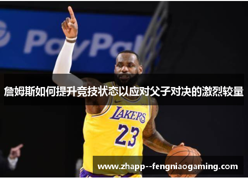 詹姆斯如何提升竞技状态以应对父子对决的激烈较量