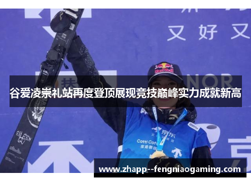 谷爱凌崇礼站再度登顶展现竞技巅峰实力成就新高 谷爱凌崇礼站再度登顶展现竞技巅峰实力成就新高