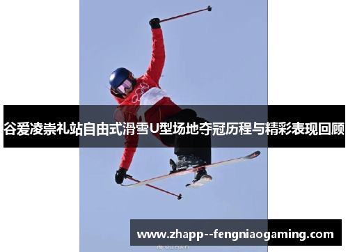 谷爱凌崇礼站自由式滑雪U型场地夺冠历程与精彩表现回顾