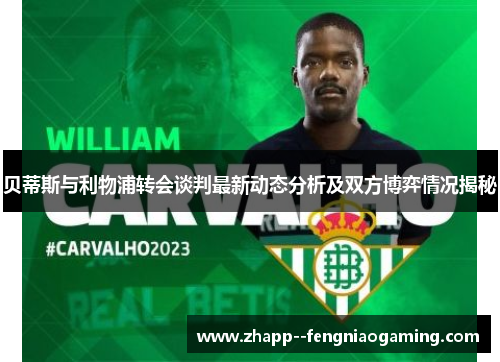 贝蒂斯与利物浦转会谈判最新动态分析及双方博弈情况揭秘 贝蒂斯与利物浦转会谈判最新动态分析及双方博弈情况揭秘