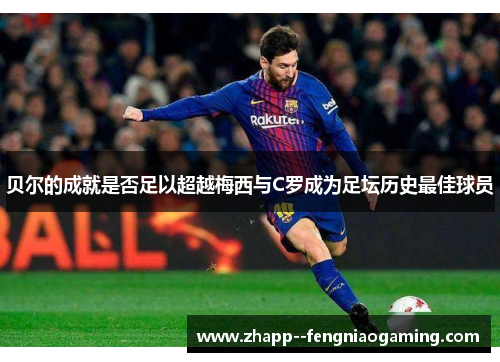 贝尔的成就是否足以超越梅西与C罗成为足坛历史最佳球员