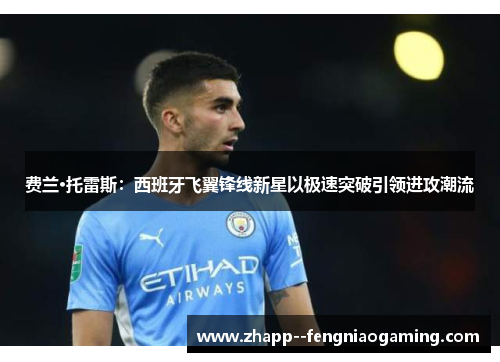 费兰·托雷斯:西班牙飞翼锋线新星以极速突破引领进攻潮流 费兰·托雷斯:西班牙飞翼锋线新星以极速突破引领进攻潮流