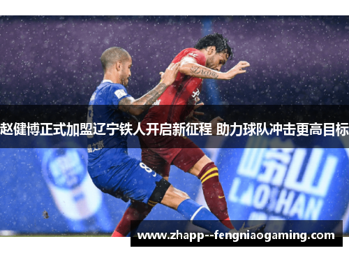 赵健博正式加盟辽宁铁人开启新征程 助力球队冲击更高目标 赵健博正式加盟辽宁铁人开启新征程 助力球队冲击更高目标