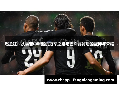 赵金红:从痛苦中崛起的冠军之路与世锦赛背后的坚持与荣耀 赵金红:从痛苦中崛起的冠军之路与世锦赛背后的坚持与荣耀