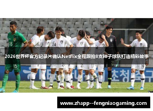 2026世界杯官方纪录片确认Netflix全程跟拍8支种子球队打造精彩故事