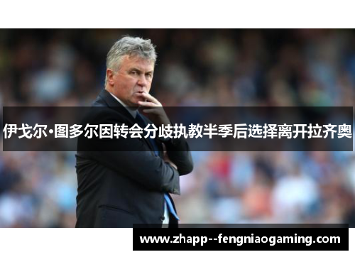 伊戈尔·图多尔因转会分歧执教半季后选择离开拉齐奥 伊戈尔·图多尔因转会分歧执教半季后选择离开拉齐奥