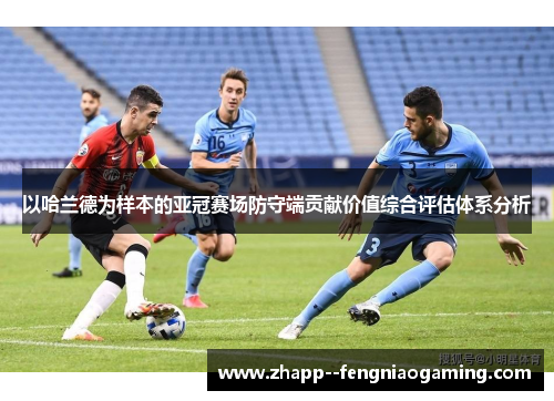 以哈兰德为样本的亚冠赛场防守端贡献价值综合评估体系分析 以哈兰德为样本的亚冠赛场防守端贡献价值综合评估体系分析