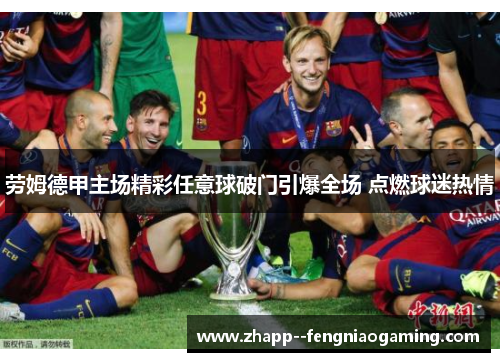 劳姆德甲主场精彩任意球破门引爆全场 点燃球迷热情