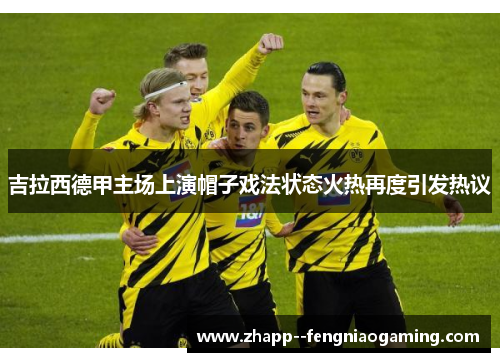 吉拉西德甲主场上演帽子戏法状态火热再度引发热议 吉拉西德甲主场上演帽子戏法状态火热再度引发热议