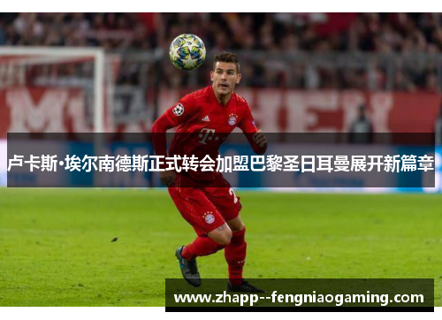 卢卡斯·埃尔南德斯正式转会加盟巴黎圣日耳曼展开新篇章 卢卡斯·埃尔南德斯正式转会加盟巴黎圣日耳曼展开新篇章