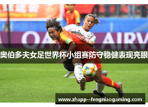 奥伯多夫女足世界杯小组赛防守稳健表现亮眼 奥伯多夫女足世界杯小组赛防守稳健表现亮眼