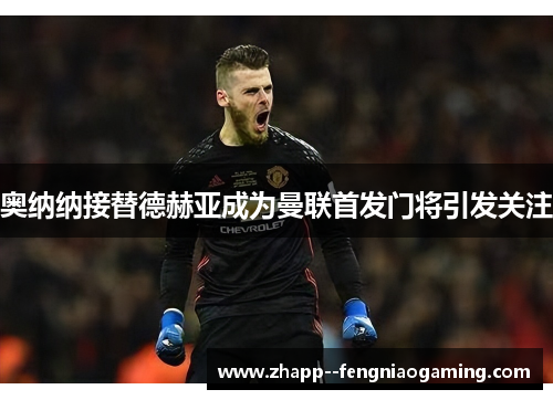 奥纳纳接替德赫亚成为曼联首发门将引发关注 奥纳纳接替德赫亚成为曼联首发门将引发关注