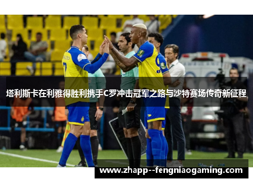 塔利斯卡在利雅得胜利携手C罗冲击冠军之路与沙特赛场传奇新征程