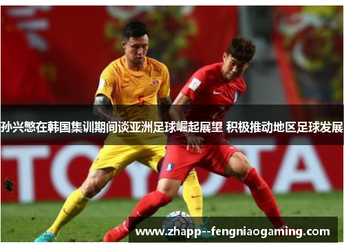 孙兴慜在韩国集训期间谈亚洲足球崛起展望 积极推动地区足球发展 孙兴慜在韩国集训期间谈亚洲足球崛起展望 积极推动地区足球发展