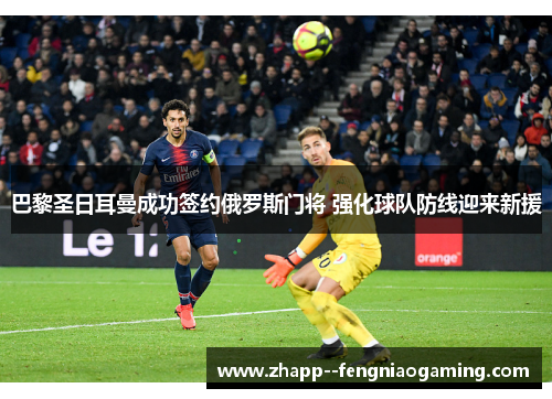 巴黎圣日耳曼成功签约俄罗斯门将 强化球队防线迎来新援