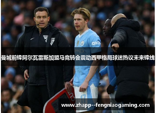 曼城前锋阿尔瓦雷斯加盟马竞转会震动西甲格局球迷热议未来锋线