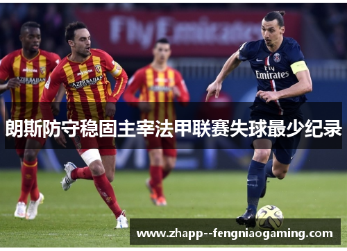 朗斯防守稳固主宰法甲联赛失球最少纪录 朗斯防守稳固主宰法甲联赛失球最少纪录