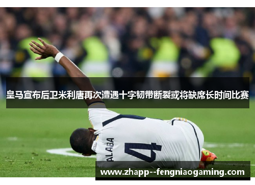 皇马宣布后卫米利唐再次遭遇十字韧带断裂或将缺席长时间比赛