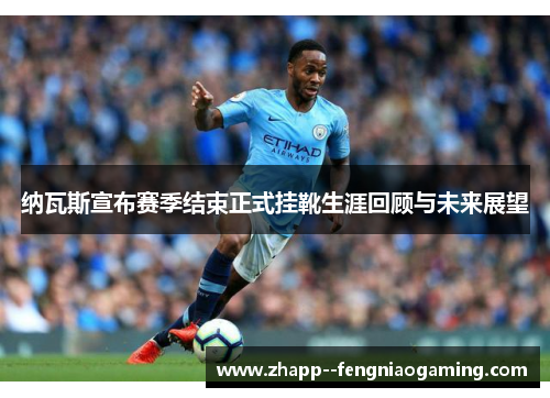 纳瓦斯宣布赛季结束正式挂靴生涯回顾与未来展望 纳瓦斯宣布赛季结束正式挂靴生涯回顾与未来展望