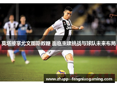 莫塔接掌尤文图斯教鞭 面临重建挑战与球队未来布局 莫塔接掌尤文图斯教鞭 面临重建挑战与球队未来布局