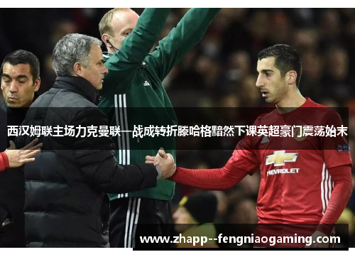 西汉姆联主场力克曼联一战成转折滕哈格黯然下课英超豪门震荡始末 西汉姆联主场力克曼联一战成转折滕哈格黯然下课英超豪门震荡始末