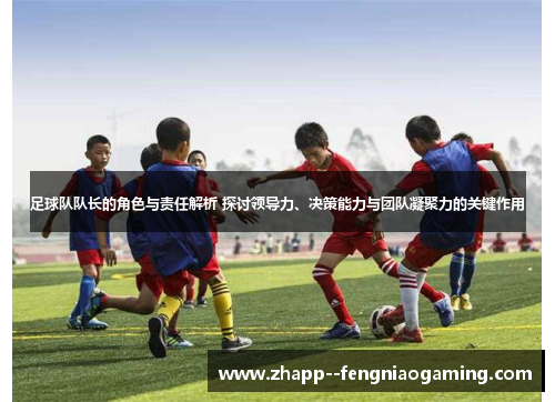 足球队队长的角色与责任解析 探讨领导力、决策能力与团队凝聚力的关键作用 足球队队长的角色与责任解析 探讨领导力、决策能力与团队凝聚力的关键作用