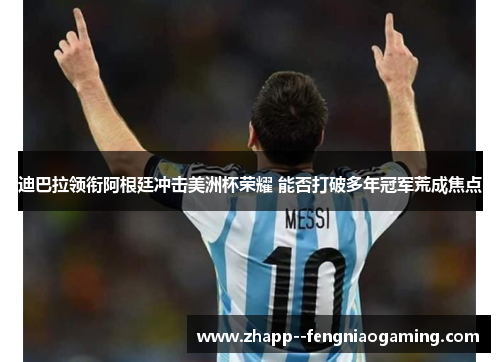 迪巴拉领衔阿根廷冲击美洲杯荣耀 能否打破多年冠军荒成焦点