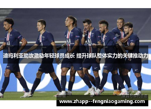 迪玛利亚助攻激励年轻球员成长 提升球队整体实力的关键推动力